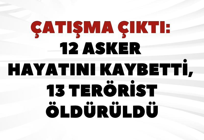 Çatışma çıktı: 12 asker hayatını kaybetti, 13 terörist öldürüldü