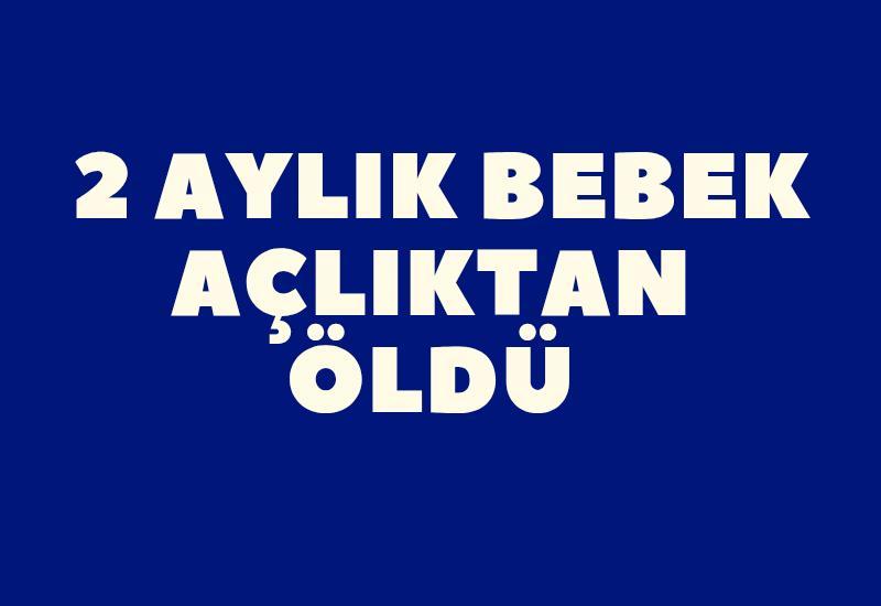 2 aylık bebek açlıktan öldü