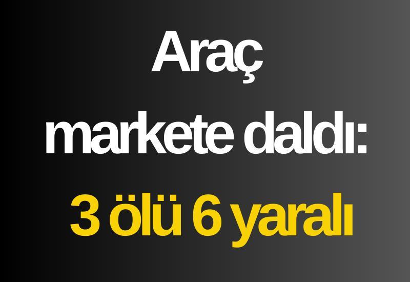 Araç markete daldı: 3 ölü 6 yaralı