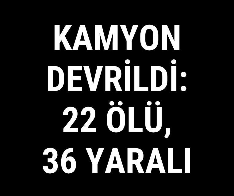 Kamyon devrildi: 22 ölü, 36 yaralı
