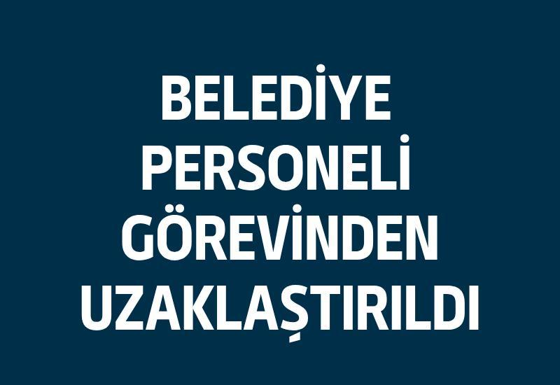 Belediye personeli görevinden uzaklaştırıldı