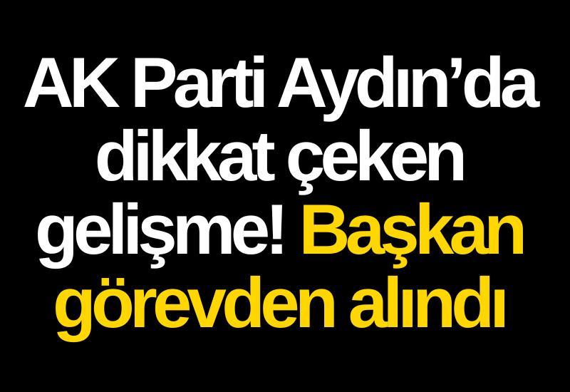 AK Parti Aydın’da dikkat çeken gelişme! Başkan görevden alındı