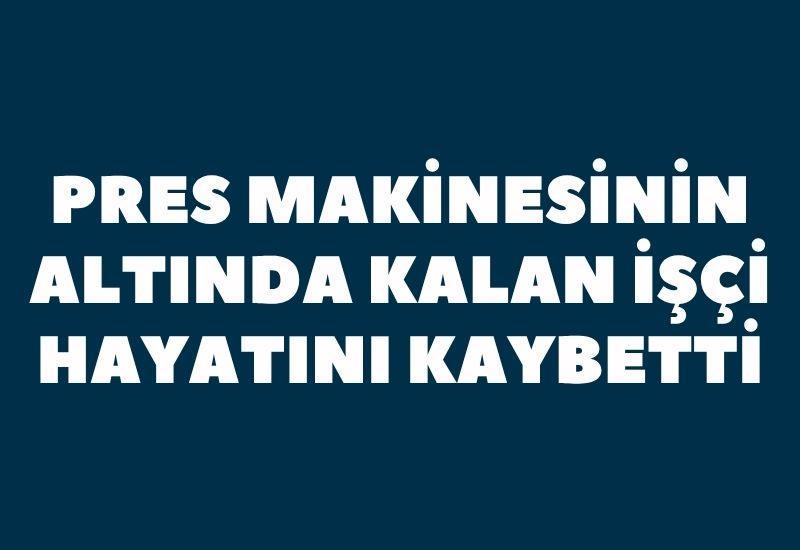 Pres makinesinin altında kalan işçi hayatını kaybetti
