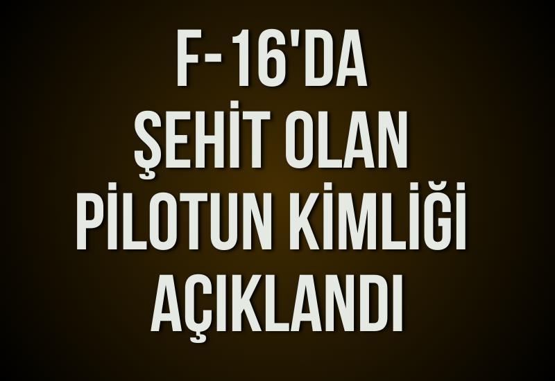 F-16'da şehit olan pilotun kimliği açıklandı