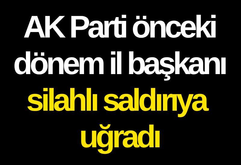 AK Parti önceki dönem il başkanı silahlı saldırıya uğradı