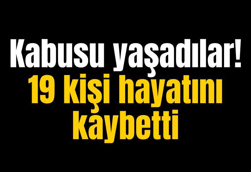 Kabusu yaşadılar! 19 kişi hayatını kaybetti