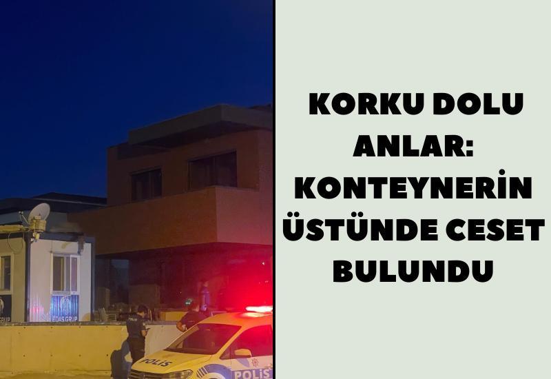 İnşaatta korku dolu anlar: Konteynerin üstünde ceset bulundu