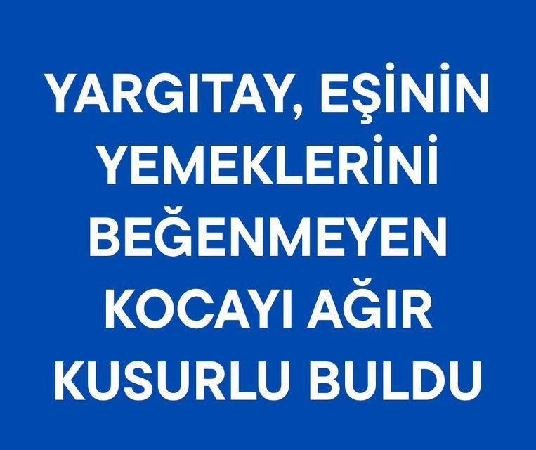 Yargıtay, eşinin yemeklerini beğenmeyen kocayı ağır kusurlu buldu