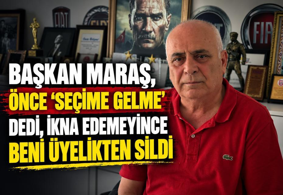 “Başkan Maraş, önce ‘seçime gelme’ dedi, ikna edemeyince beni üyelikten sildi”