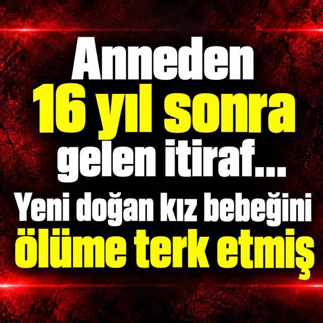 Anneden 16 yıl sonra gelen itiraf... Yeni doğan kız bebeğini ölüme terk etmiş