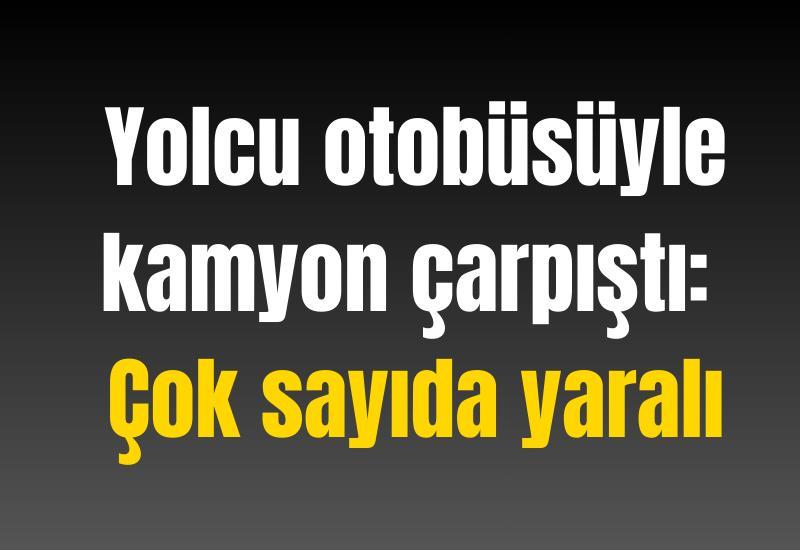 Yolcu otobüsüyle kamyon çarpıştı: Çok sayıda yaralı
