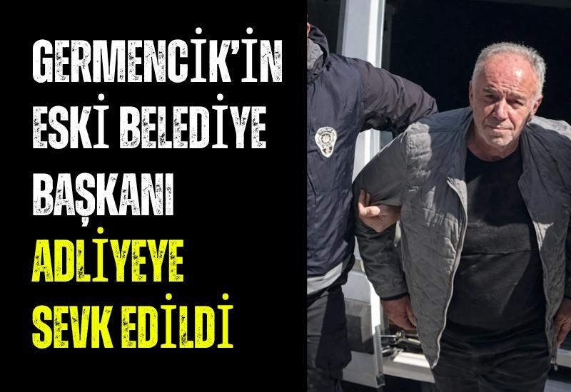 Germencik’in eski belediye başkanı adliyeye sevk edildi