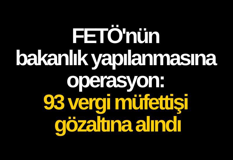 FETÖ'nün bakanlık yapılanmasına operasyon: 93 vergi müfettişi gözaltına alındı