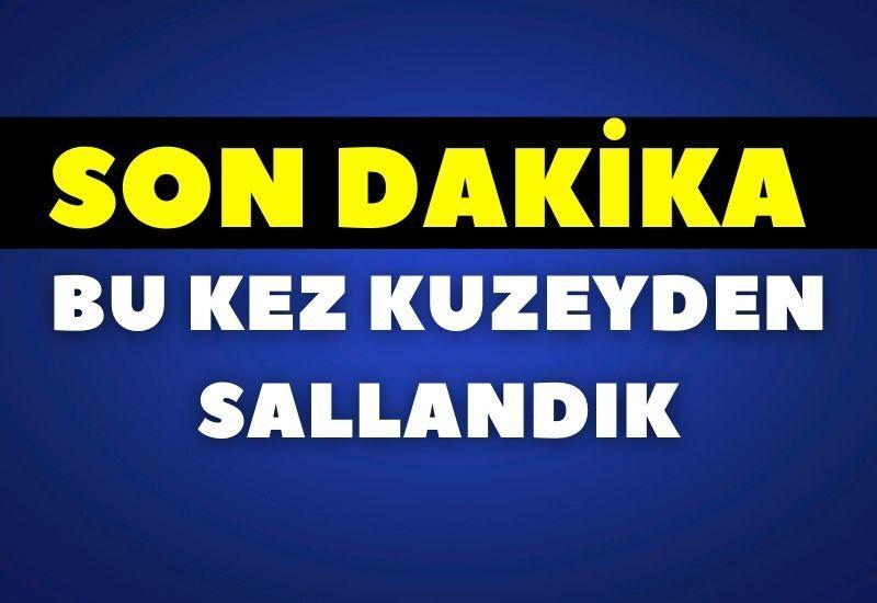 SON DAKİKA! Bu kez kuzeyden sallandık