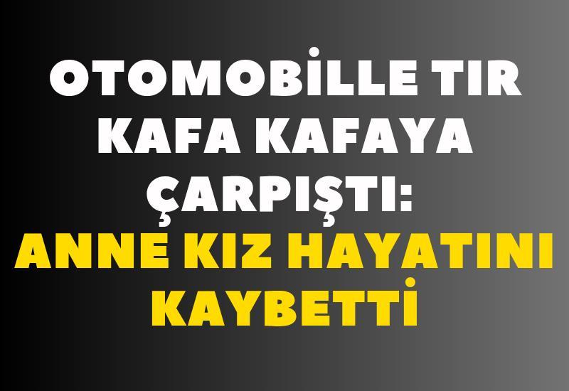 Otomobille tır kafa kafaya çarpıştı: Anne kız hayatını kaybetti