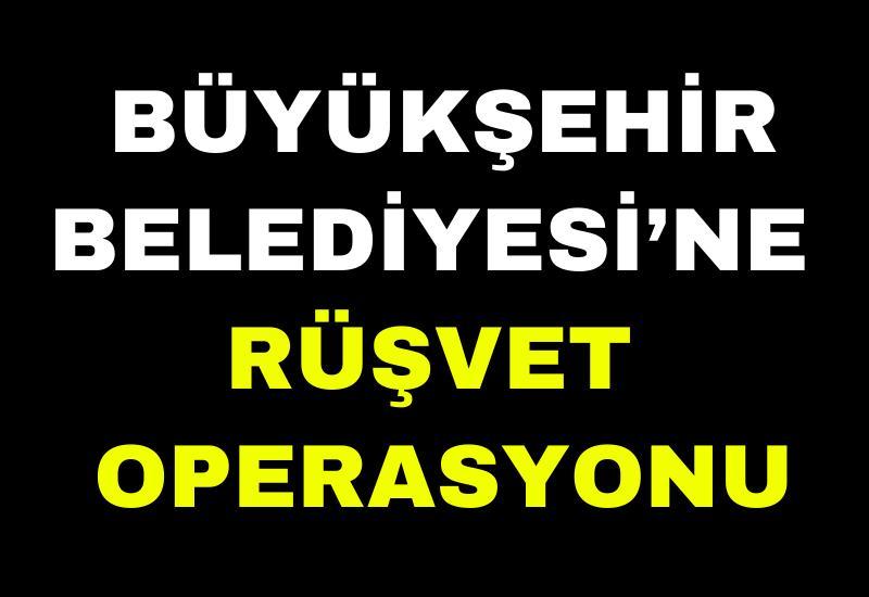 Büyükşehir Belediyesi’ne rüşvet operasyonu