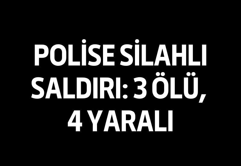 Polise silahlı saldırı: 3 ölü, 4 yaralı