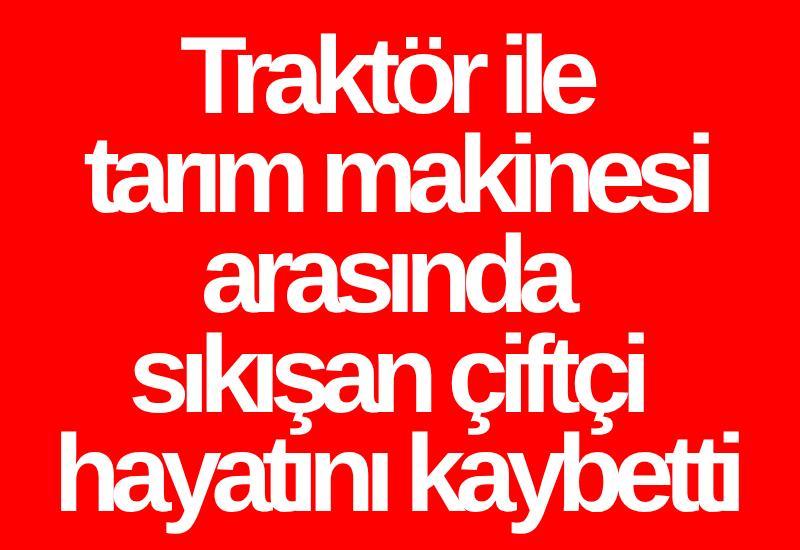 Traktör ile tarım makinesi arasında sıkışan çiftçi hayatını kaybetti