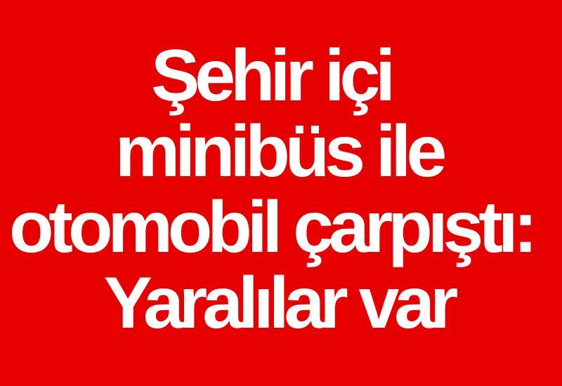 Şehir içi minibüs ile otomobil çarpıştı: Yaralılar var