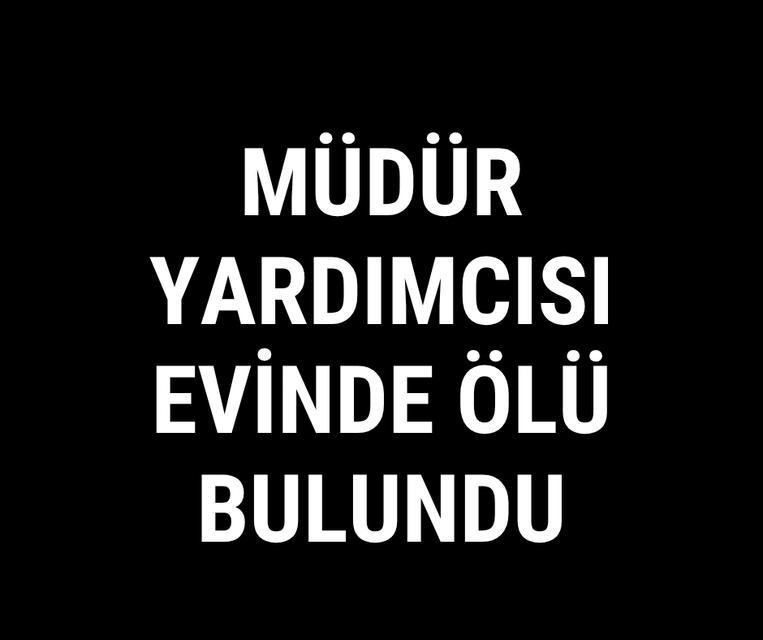 Müdür Yardımcısı evinde ölü bulundu
