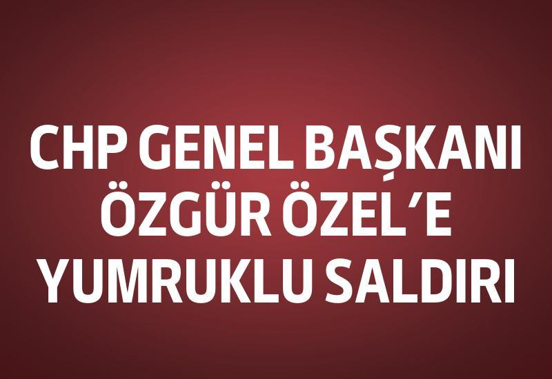 CHP Genel Başkanı Özgür Özel'e yumruklu saldırı