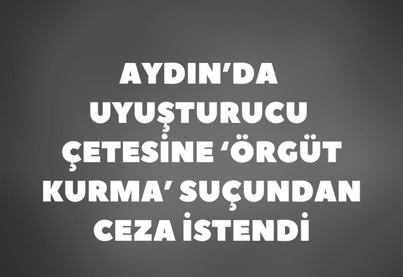 Aydın’da uyuşturucu çetesine ‘örgüt kurma’ suçundan ceza istendi