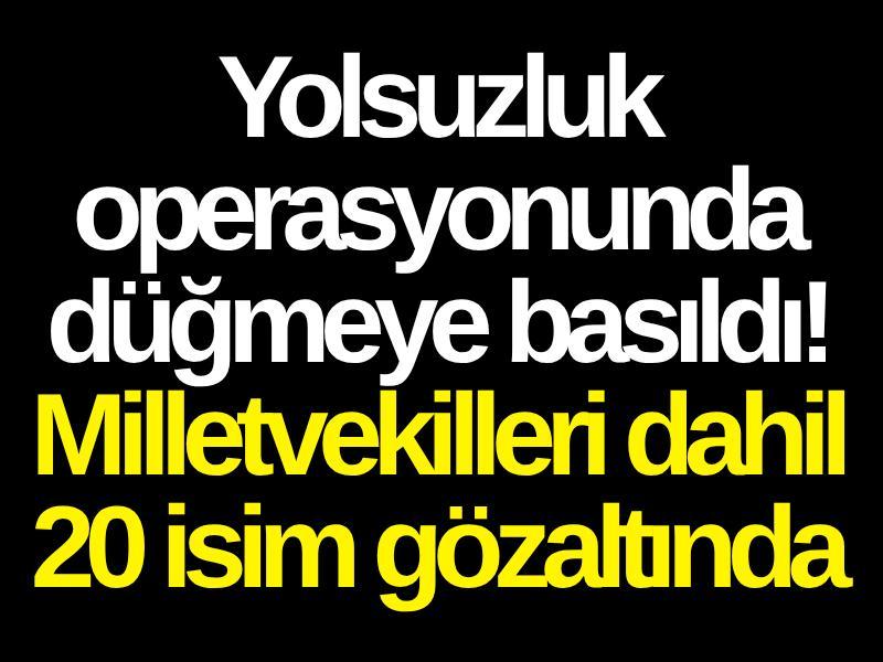 Yolsuzluk operasyonunda düğmeye basıldı! Milletvekilleri dahil 20 isim gözaltında