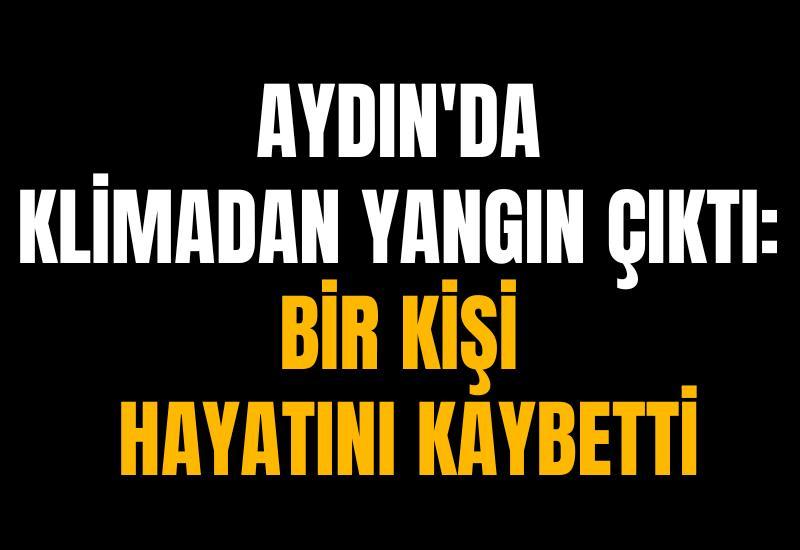 Aydın'da klimadan yangın çıktı: Bir kişi hayatını kaybetti