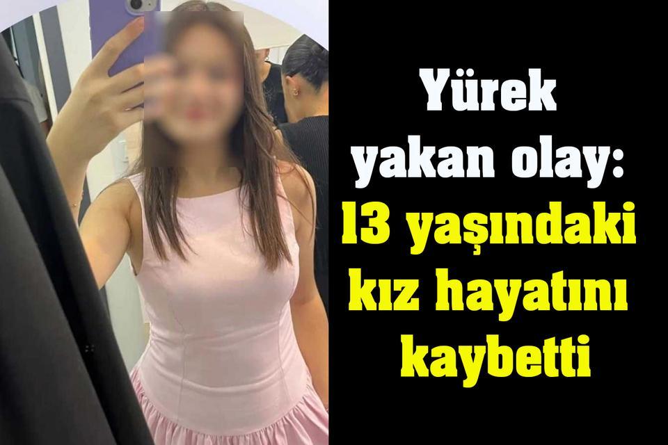 Yürek yakan olay: 13 yaşındaki kız hayatını kaybetti