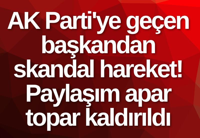 AK Parti'ye geçen başkandan skandal hareket! Paylaşım apar topar kaldırıldı