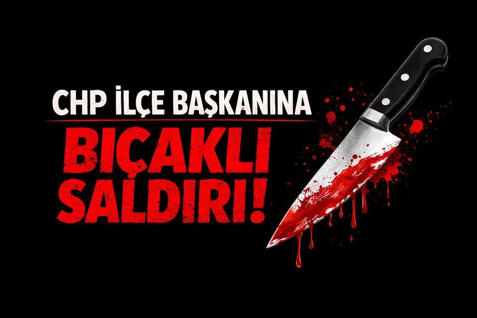 CHP ilçe başkanına bıçaklı saldırı