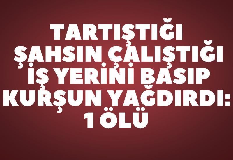 Tartıştığı şahsın çalıştığı iş yerini basıp kurşun yağdırdı: 1 ölü