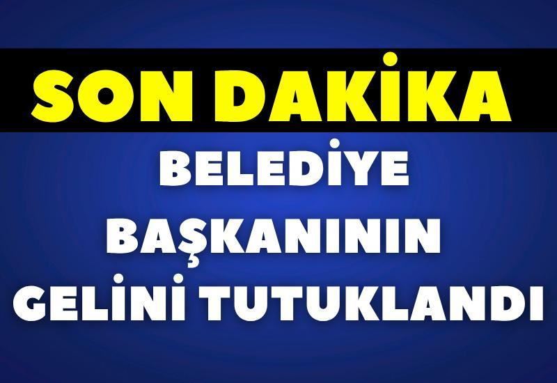 SON DAKİKA Belediye Başkanının gelini tutuklandı