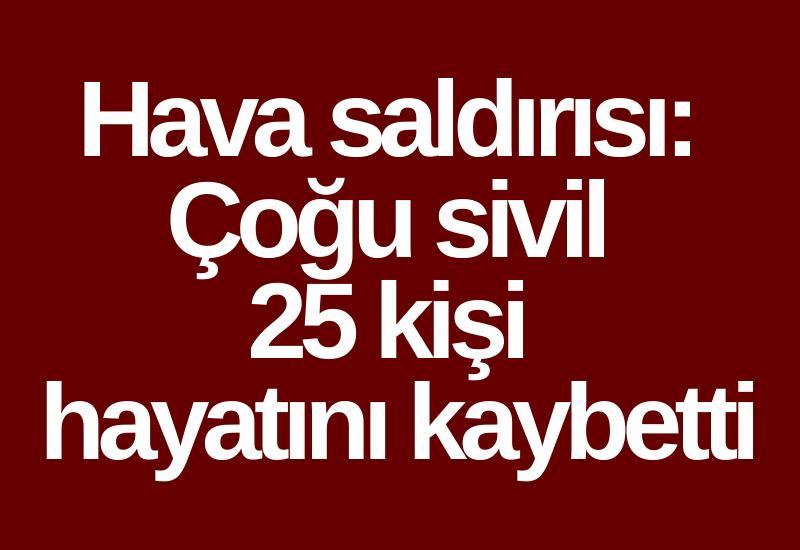 Hava saldırısı: Çoğu sivil 25 kişi hayatını kaybetti