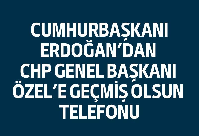 Cumhurbaşkanı Erdoğan'dan CHP Genel Başkanı Özel'e geçmiş olsun telefonu