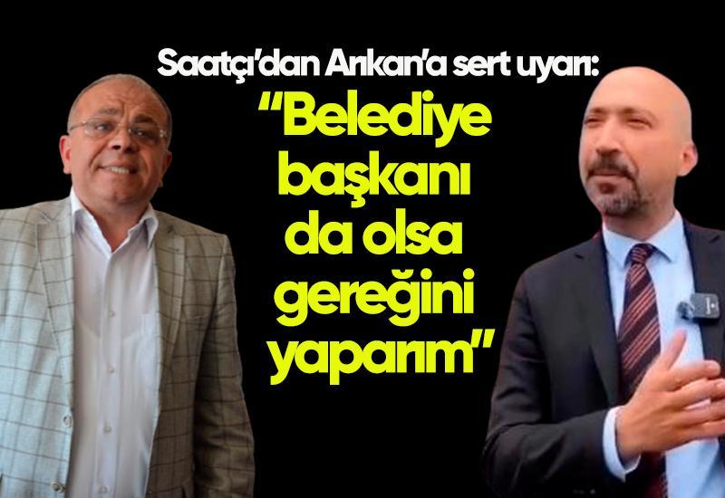 Saatçı’dan Arıkan’a sert uyarı: “Belediye başkanı da olsa gereğini yaparım”