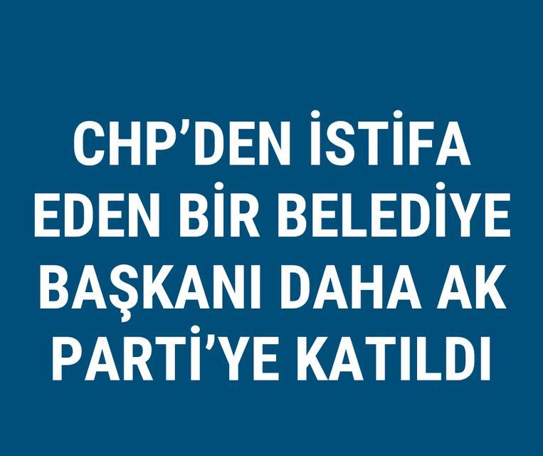CHP'den istifa eden bir belediye başkanı daha AK Parti'ye katıldı