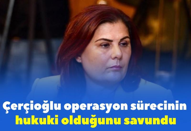 Çerçioğlu operasyon sürecinin hukuki olduğunu savundu