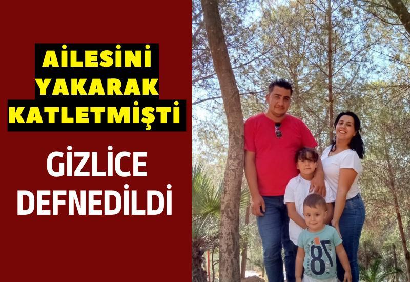 Ailesini yakarak katletmişti, gizlice defnedildi