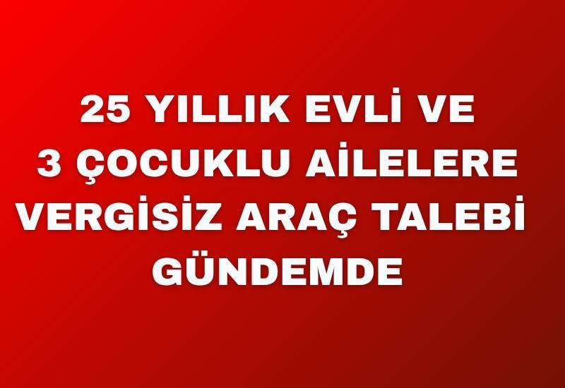 25 yıl evli ve 3 çocuklu ailelere vergisiz araç talebi gündemde