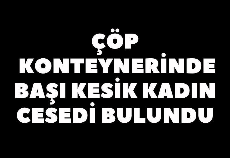 Çöp konteynerinde başı kesik kadın cesedi bulundu