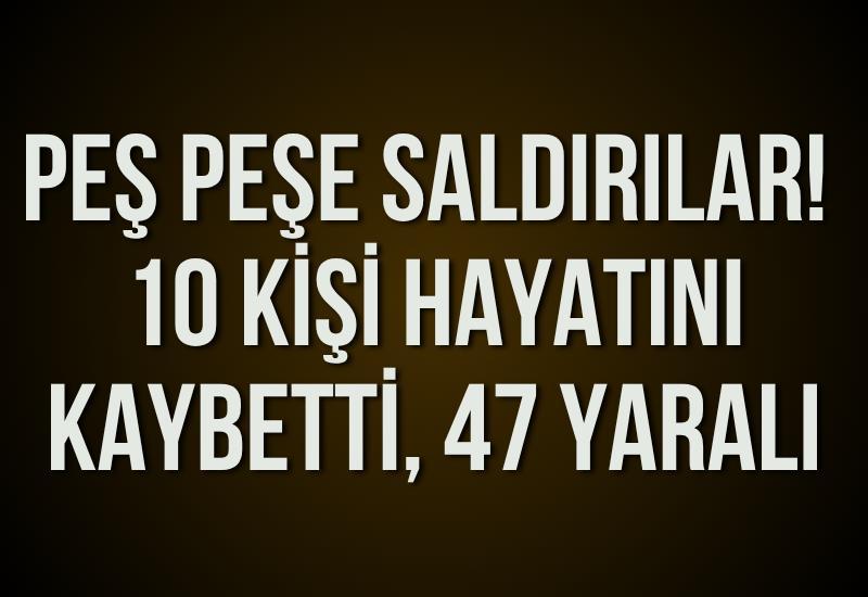 Peş peşe saldırılar! 10 kişi hayatını kaybetti, 47 yaralı