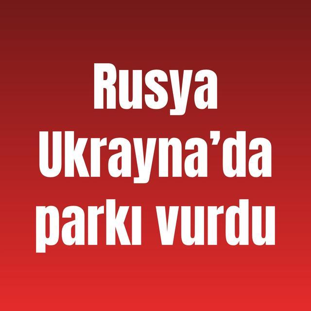 Rusya Ukrayna’da parkı vurdu