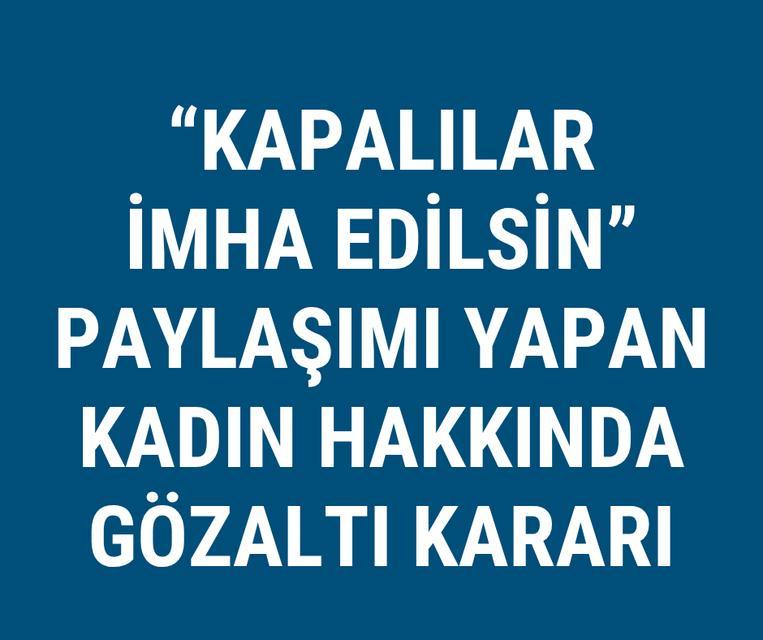 Kapalılar imha edilsin paylaşımı yapan kadın hakkında gözaltı kararı