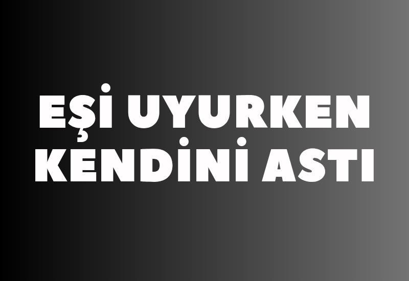 Eşi uyurken kendini astı
