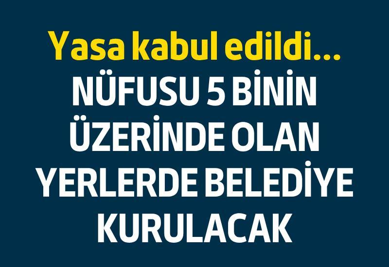 Yasa kabul edildi... Nüfusu 5 binin üzerinde olan yerlerde belediye kurulacak