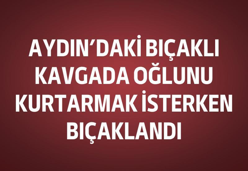 Aydın’daki bıçaklı kavgada oğlunu kurtarmak isterken bıçaklandı