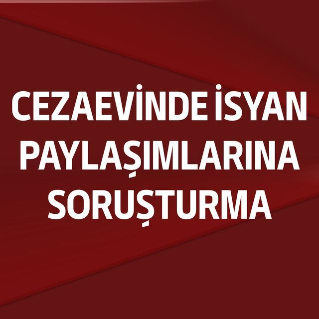 Cezaevinde isyan paylaşımlarına soruşturma