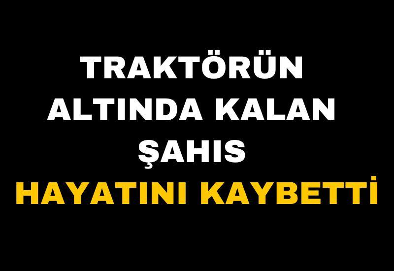 Traktörün altında kalan şahıs hayatını kaybetti
