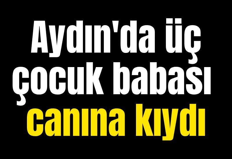 Aydın'da üç çocuk babası canına kıydı